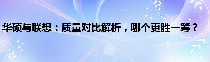 华硕与联想：质量对比解析，哪个更胜一筹？