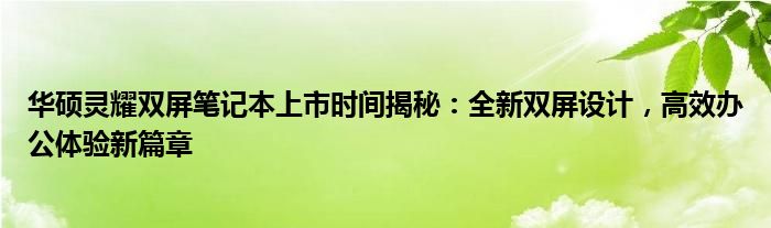 华硕灵耀双屏笔记本上市时间揭秘：全新双屏设计，高效办公体验新篇章