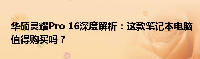 华硕灵耀Pro 16深度解析：这款笔记本电脑值得购买吗？