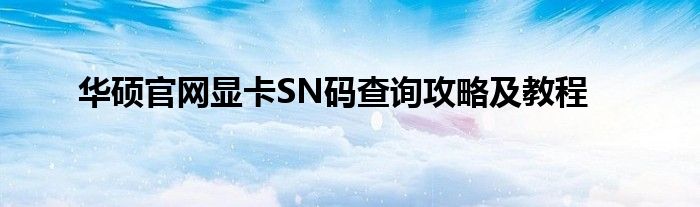 华硕官网显卡SN码查询攻略及教程