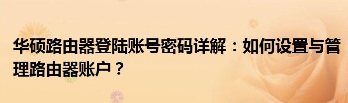 华硕路由器登陆账号密码详解：如何设置与管理路由器账户？