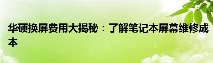 华硕换屏费用大揭秘：了解笔记本屏幕维修成本