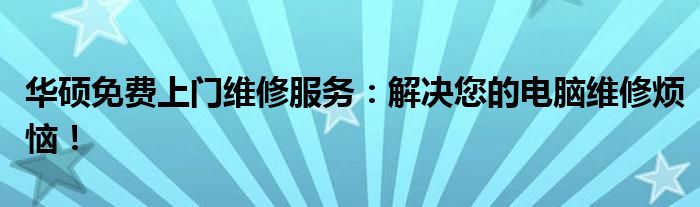 华硕免费上门维修服务：解决您的电脑维修烦恼！