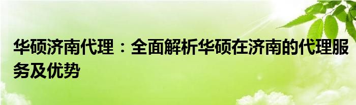 华硕济南代理：全面解析华硕在济南的代理服务及优势