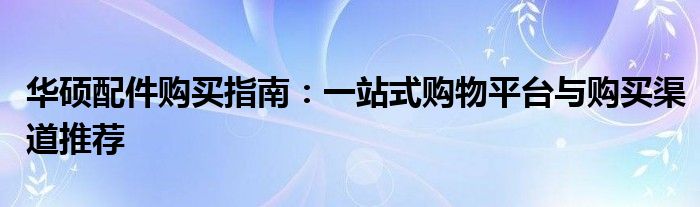 华硕配件购买指南：一站式购物平台与购买渠道推荐