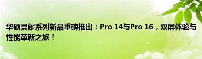 华硕灵耀系列新品重磅推出：Pro 14与Pro 16，双屏体验与性能革新之旅！