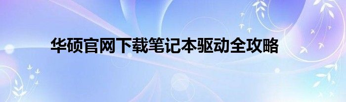 华硕官网下载笔记本驱动全攻略