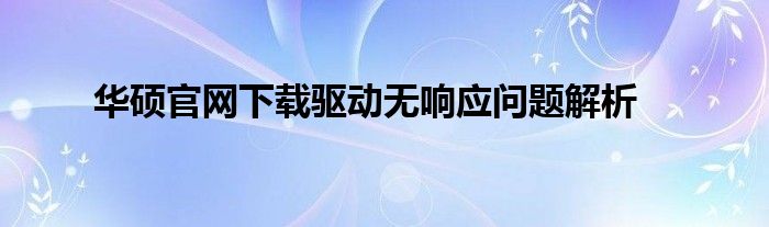 华硕官网下载驱动无响应问题解析