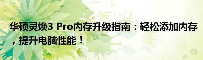 华硕灵焕3 Pro内存升级指南：轻松添加内存，提升电脑性能！