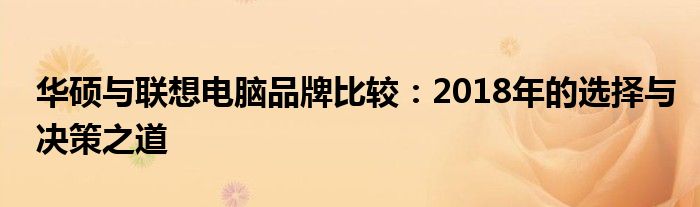 华硕与联想电脑品牌比较：2018年的选择与决策之道