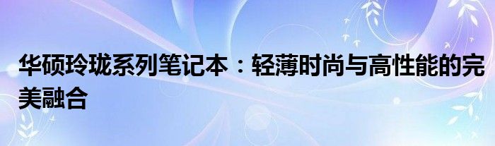 华硕玲珑系列笔记本：轻薄时尚与高性能的完美融合