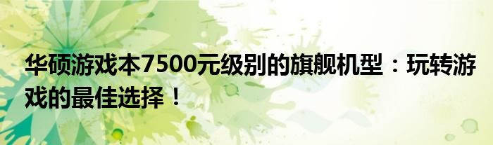 华硕游戏本7500元级别的旗舰机型：玩转游戏的最佳选择！