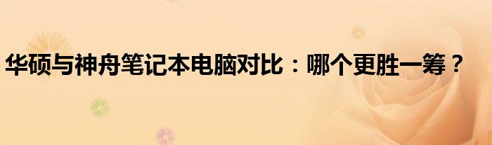 华硕与神舟笔记本电脑对比：哪个更胜一筹？