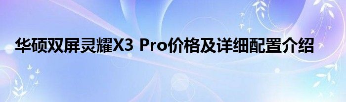 华硕双屏灵耀X3 Pro价格及详细配置介绍