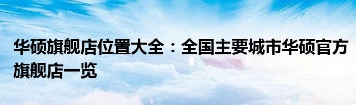 华硕旗舰店位置大全：全国主要城市华硕官方旗舰店一览