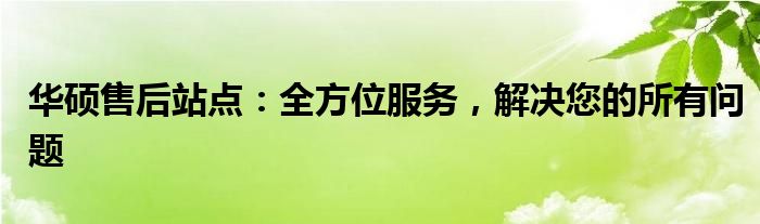 华硕售后站点：全方位服务，解决您的所有问题