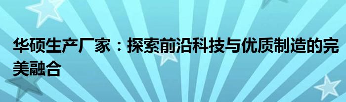 华硕生产厂家：探索前沿科技与优质制造的完美融合