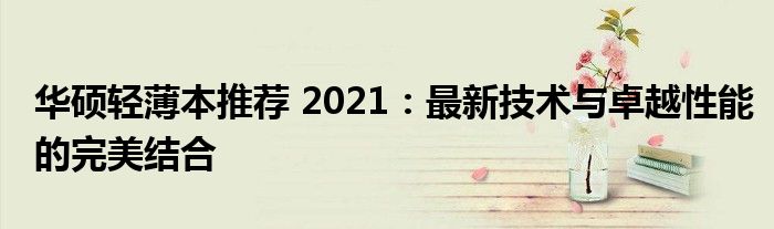 华硕轻薄本推荐 2021：最新技术与卓越性能的完美结合