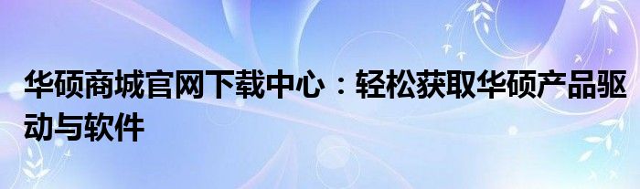 华硕商城官网下载中心：轻松获取华硕产品驱动与软件