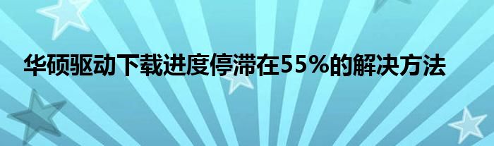 华硕驱动下载进度停滞在55%的解决方法