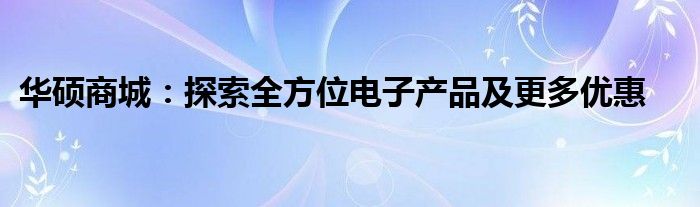 华硕商城：探索全方位电子产品及更多优惠