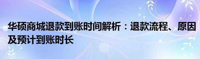 华硕商城退款到账时间解析：退款流程、原因及预计到账时长