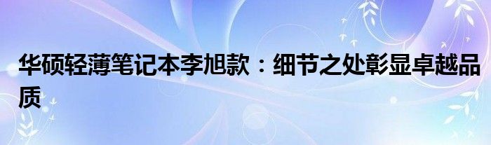 华硕轻薄笔记本李旭款：细节之处彰显卓越品质