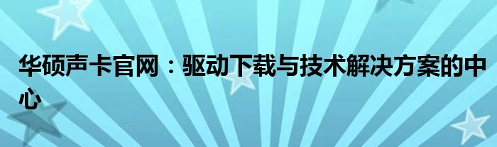 华硕声卡官网：驱动下载与技术解决方案的中心