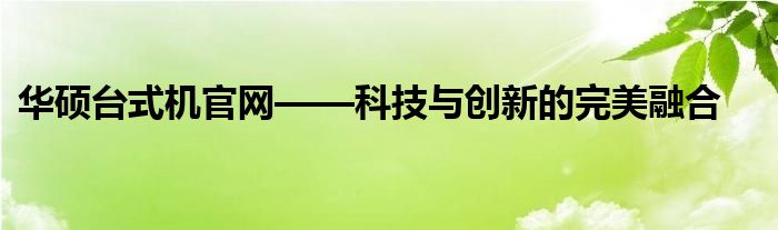 华硕台式机官网——科技与创新的完美融合