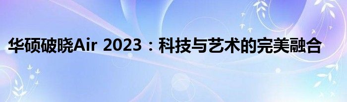 华硕破晓Air 2023：科技与艺术的完美融合