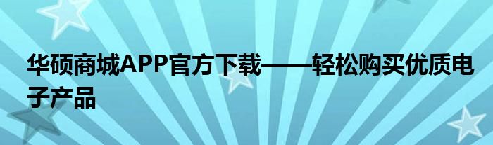 华硕商城APP官方下载——轻松购买优质电子产品