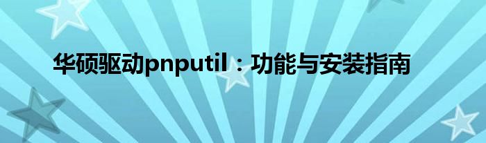 华硕驱动pnputil：功能与安装指南