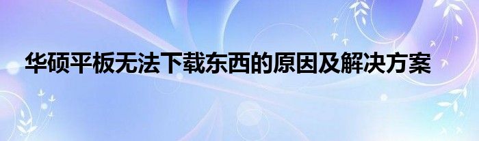 华硕平板无法下载东西的原因及解决方案