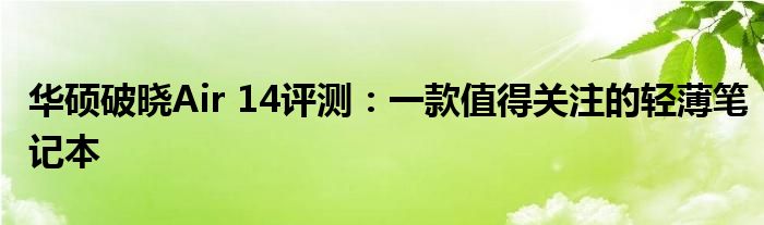 华硕破晓Air 14评测：一款值得关注的轻薄笔记本