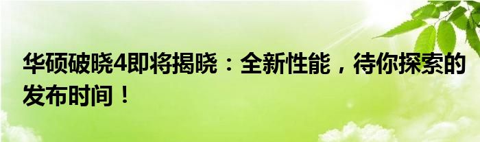 华硕破晓4即将揭晓：全新性能，待你探索的发布时间！