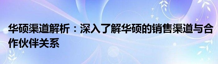 华硕渠道解析：深入了解华硕的销售渠道与合作伙伴关系