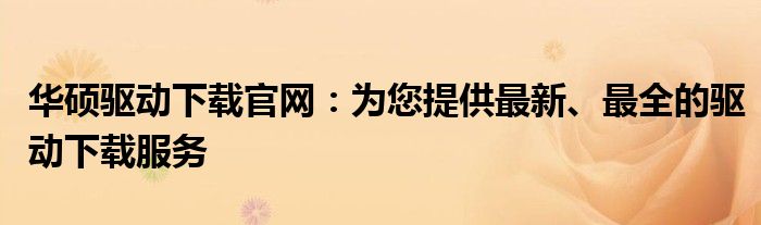 华硕驱动下载官网：为您提供最新、最全的驱动下载服务