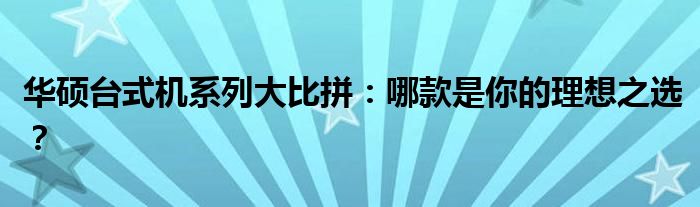 华硕台式机系列大比拼：哪款是你的理想之选？