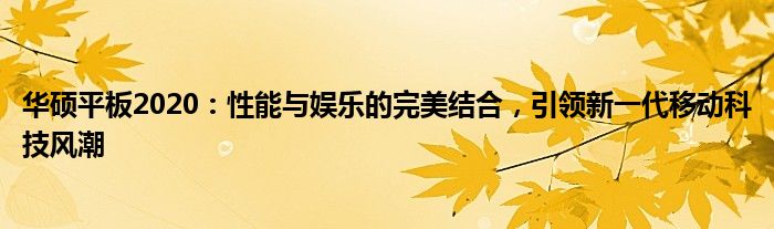 华硕平板2020：性能与娱乐的完美结合，引领新一代移动科技风潮