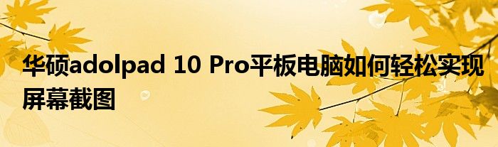 华硕adolpad 10 Pro平板电脑如何轻松实现屏幕截图