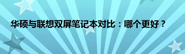 华硕与联想双屏笔记本对比：哪个更好？