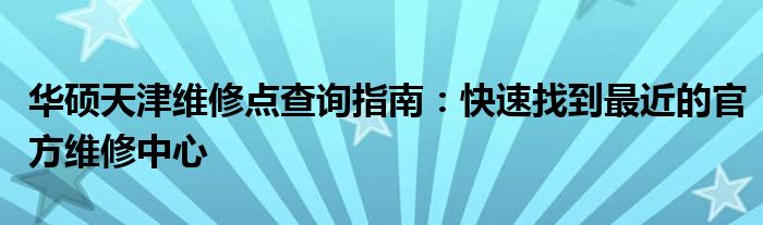 华硕天津维修点查询指南：快速找到最近的官方维修中心