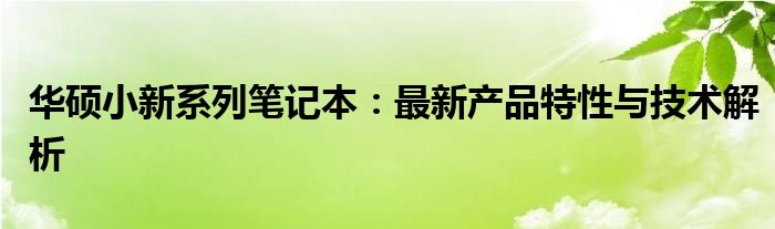 华硕小新系列笔记本：最新产品特性与技术解析