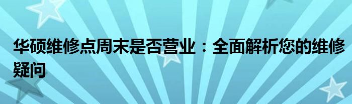 华硕维修点周末是否营业：全面解析您的维修疑问