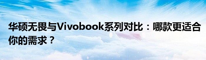 华硕无畏与Vivobook系列对比：哪款更适合你的需求？