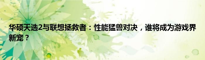 华硕天选2与联想拯救者：性能猛兽对决，谁将成为游戏界新宠？