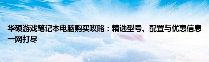 华硕游戏笔记本电脑购买攻略：精选型号、配置与优惠信息一网打尽