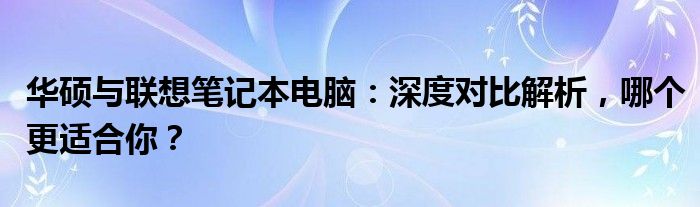 华硕与联想笔记本电脑：深度对比解析，哪个更适合你？