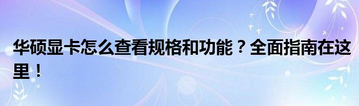 华硕显卡怎么查看规格和功能？全面指南在这里！