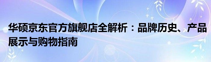 华硕京东官方旗舰店全解析：品牌历史、产品展示与购物指南